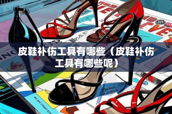 皮鞋补伤工具有哪些（皮鞋补伤工具有哪些呢）