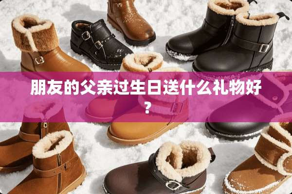 朋友的父亲过生日送什么礼物好？