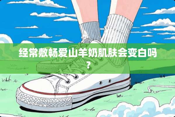 经常敷畅爱山羊奶肌肤会变白吗？