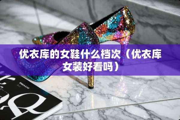 优衣库的女鞋什么档次（优衣库女装好看吗）