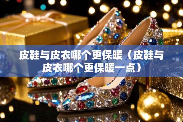 皮鞋与皮衣哪个更保暖（皮鞋与皮衣哪个更保暖一点）