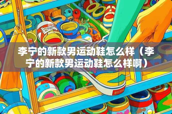 李宁的新款男运动鞋怎么样（李宁的新款男运动鞋怎么样啊）
