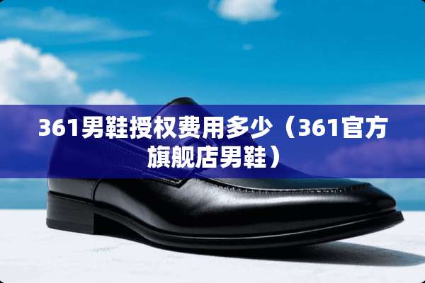 361男鞋授权费用多少（361官方旗舰店男鞋）