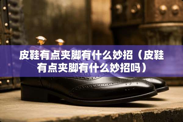 皮鞋有点夹脚有什么妙招（皮鞋有点夹脚有什么妙招吗）
