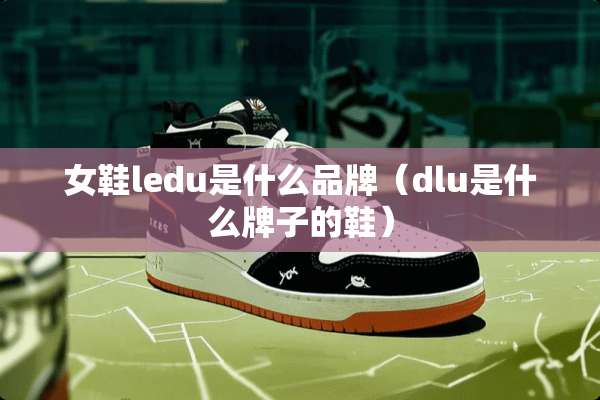 女鞋ledu是什么品牌（dlu是什么牌子的鞋）