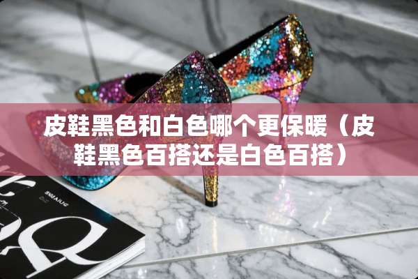 皮鞋黑色和白色哪个更保暖（皮鞋黑色百搭还是白色百搭）