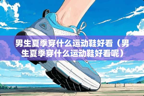 男生夏季穿什么运动鞋好看（男生夏季穿什么运动鞋好看呢）