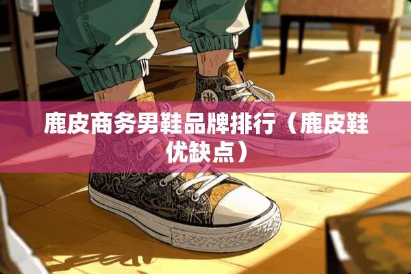 鹿皮商务男鞋品牌排行（鹿皮鞋优缺点）