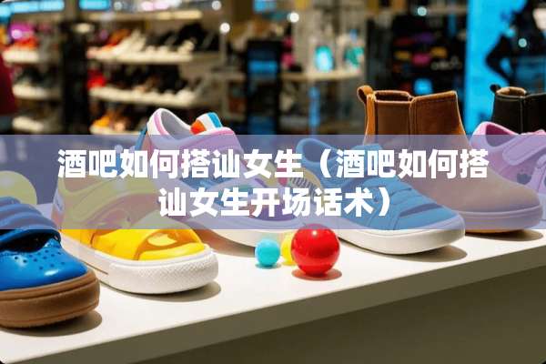 酒吧如何搭讪女生（酒吧如何搭讪女生开场话术）