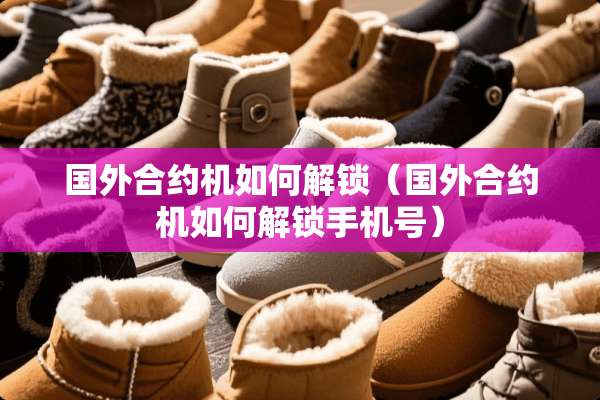 国外合约机如何解锁（国外合约机如何解锁手机号）
