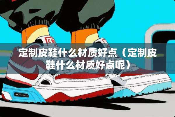 定制皮鞋什么材质好点（定制皮鞋什么材质好点呢）