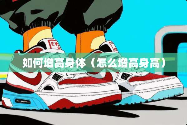 如何增高身体（怎么增高身高）