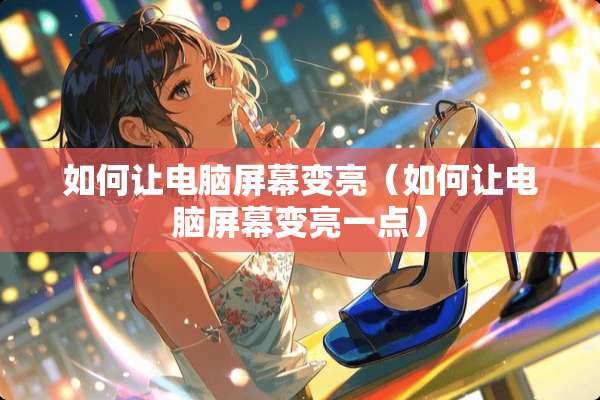 如何让电脑屏幕变亮（如何让电脑屏幕变亮一点）