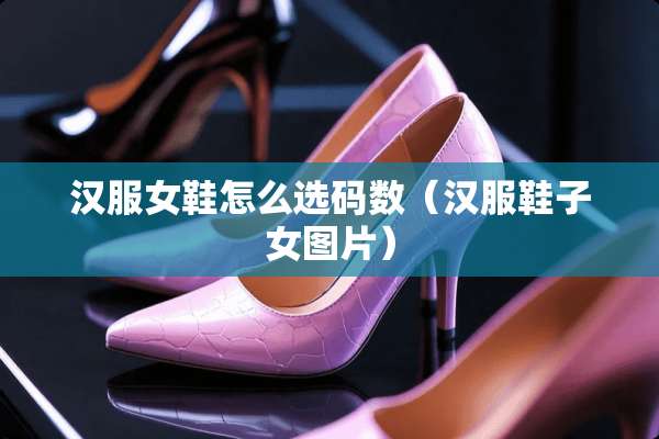汉服女鞋怎么选码数（汉服鞋子女图片）