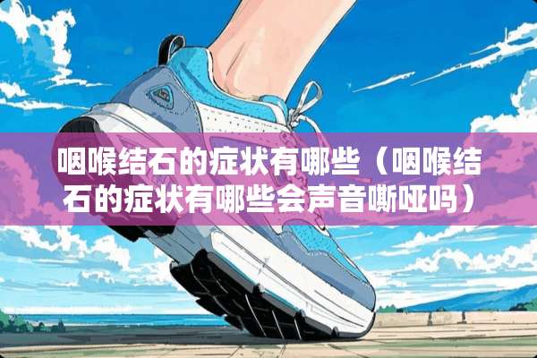 咽喉结石的症状有哪些（咽喉结石的症状有哪些会声音嘶哑吗）