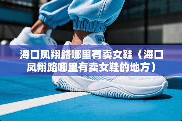 海口凤翔路哪里有卖女鞋（海口凤翔路哪里有卖女鞋的地方）