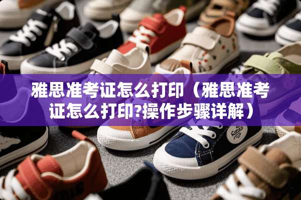 雅思准考证怎么打印（雅思准考证怎么打印?操作步骤详解）