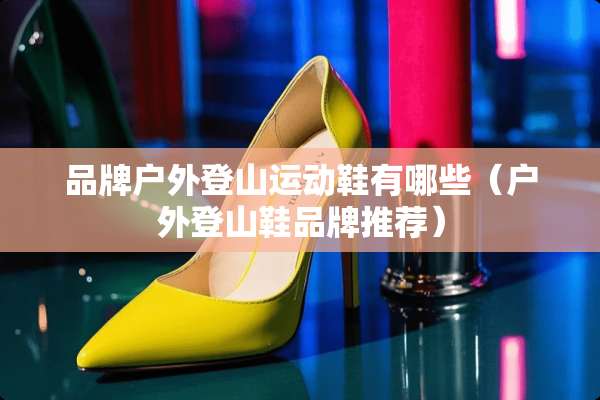 品牌户外登山运动鞋有哪些（户外登山鞋品牌推荐）