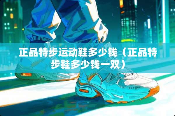 正品特步运动鞋多少钱（正品特步鞋多少钱一双）