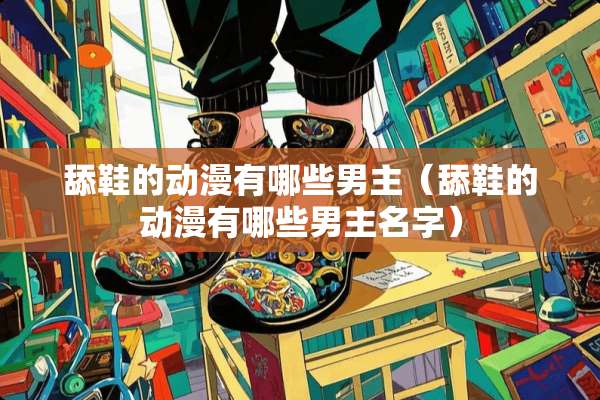 舔鞋的动漫有哪些男主（舔鞋的动漫有哪些男主名字）
