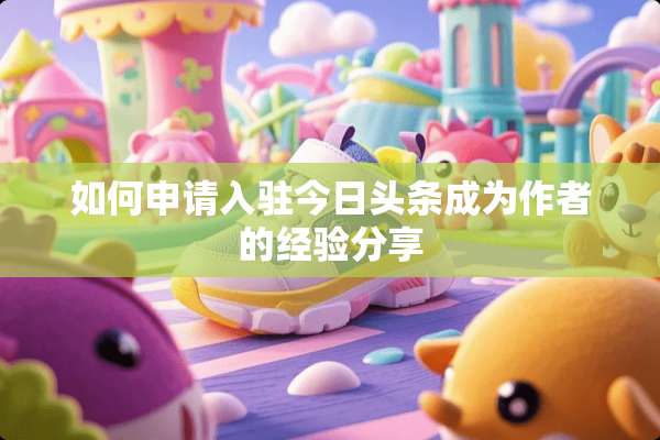 如何申请入驻今日头条成为作者的经验分享