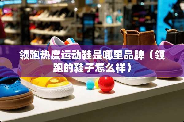 领跑热度运动鞋是哪里品牌（领跑的鞋子怎么样）