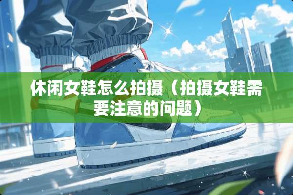 休闲女鞋怎么拍摄（拍摄女鞋需要注意的问题）