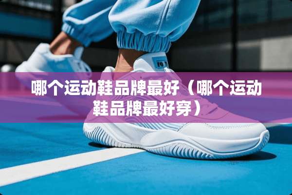 哪个运动鞋品牌最好（哪个运动鞋品牌最好穿）