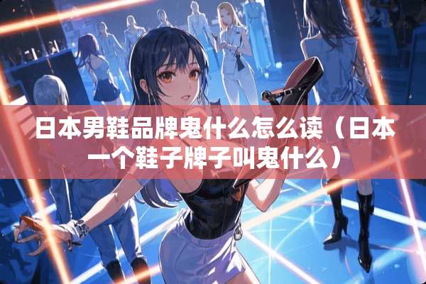 日本男鞋品牌鬼什么怎么读（日本一个鞋子牌子叫鬼什么）