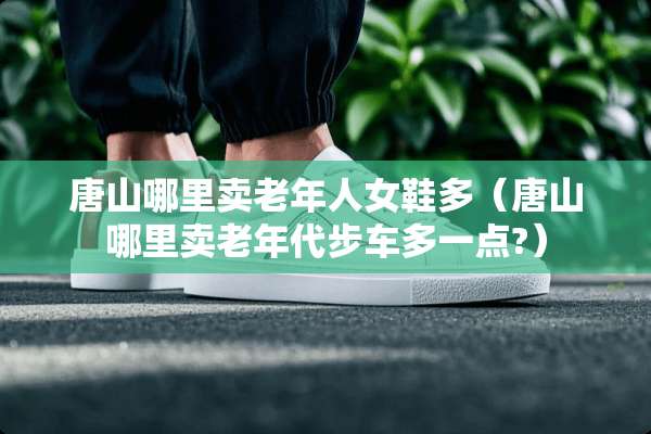 唐山哪里卖老年人女鞋多（唐山哪里卖老年代步车多一点?）