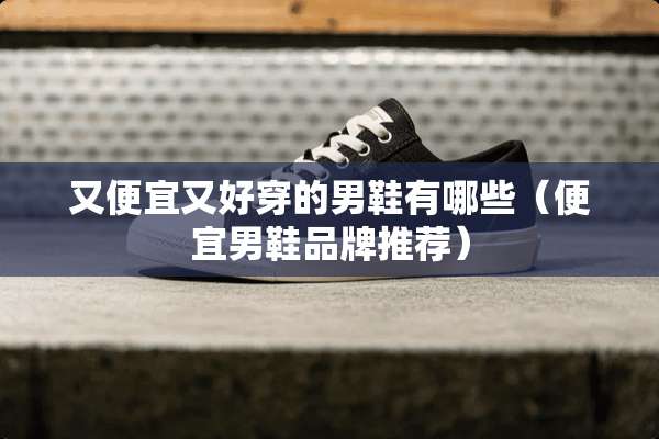 又便宜又好穿的男鞋有哪些（便宜男鞋品牌推荐）