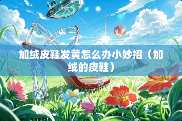 加绒皮鞋发黄怎么办小妙招（加绒的皮鞋）