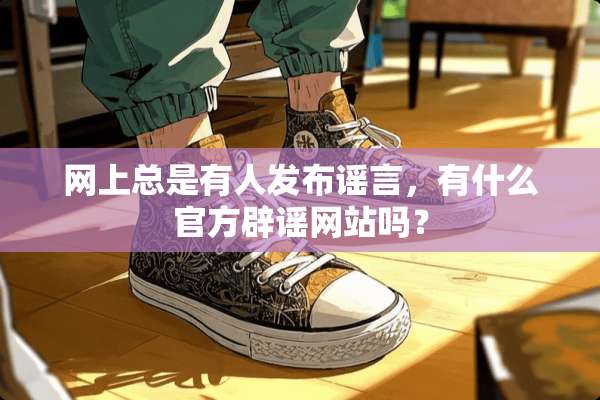 网上总是有人发布谣言，有什么官方辟谣网站吗？