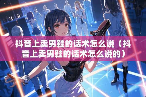 抖音上卖男鞋的话术怎么说（抖音上卖男鞋的话术怎么说的）