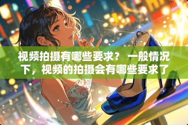 视频拍摄有哪些要求？ 一般情况下，视频的拍摄会有哪些要求了？