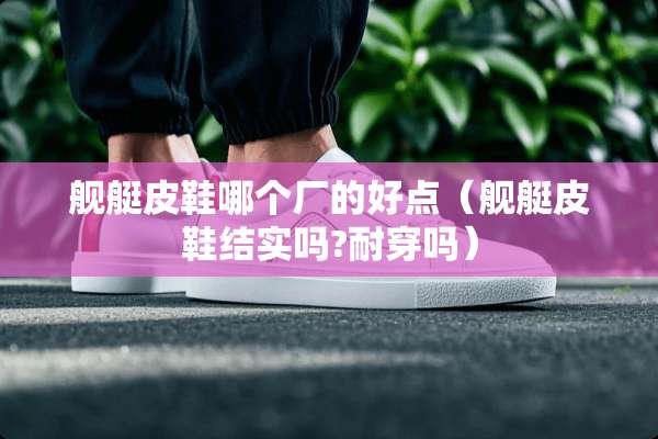 舰艇皮鞋哪个厂的好点（舰艇皮鞋结实吗?耐穿吗）