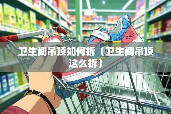 卫生间吊顶如何拆（卫生间吊顶这么拆）