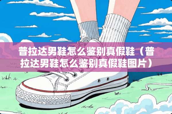 普拉达男鞋怎么鉴别真假鞋（普拉达男鞋怎么鉴别真假鞋图片）