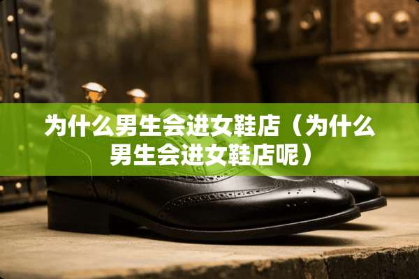 为什么男生会进女鞋店（为什么男生会进女鞋店呢）