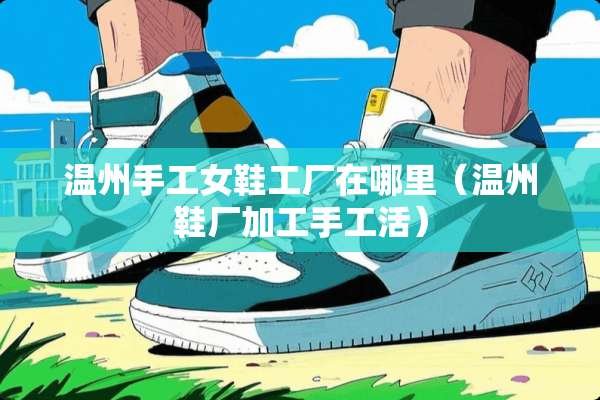 温州手工女鞋工厂在哪里（温州鞋厂加工手工活）