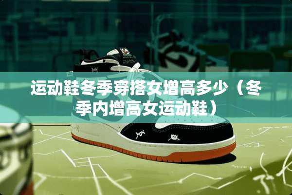 运动鞋冬季穿搭女增高多少（冬季内增高女运动鞋）