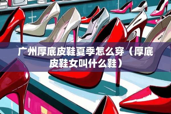 广州厚底皮鞋夏季怎么穿（厚底皮鞋女叫什么鞋）