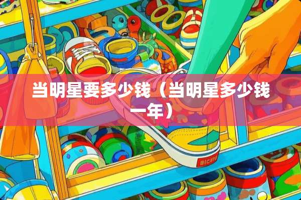 当明星要多少钱（当明星多少钱一年）
