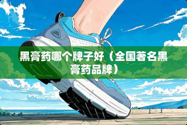 黑膏药哪个牌子好（全国著名黑膏药品牌）