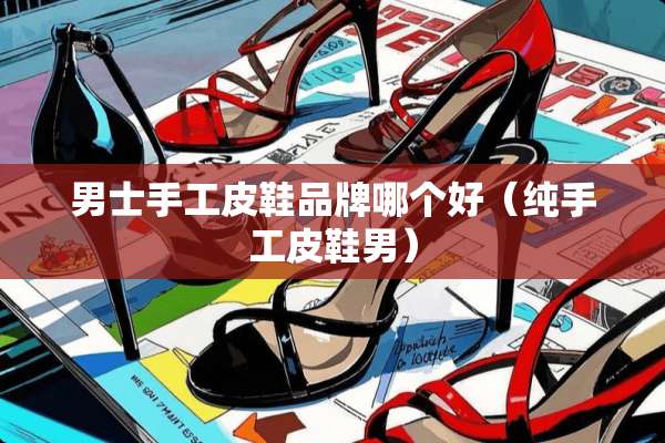 男士手工皮鞋品牌哪个好（纯手工皮鞋男）