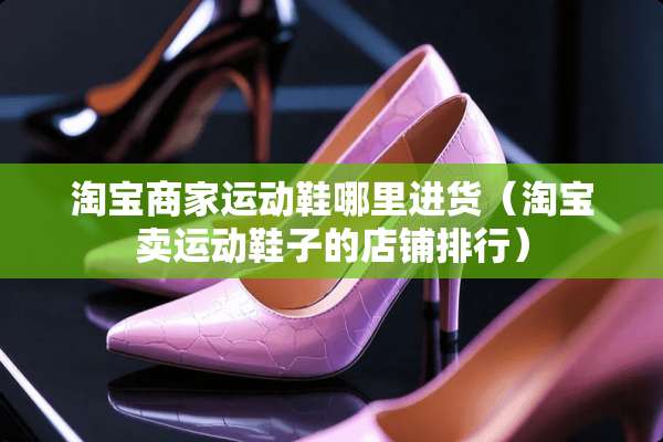 淘宝商家运动鞋哪里进货（淘宝卖运动鞋子的店铺排行）