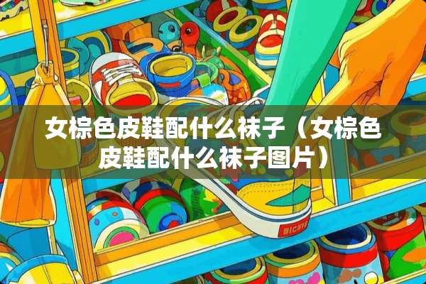 女棕色皮鞋配什么袜子（女棕色皮鞋配什么袜子图片）
