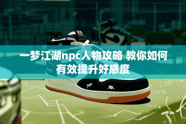 一梦江湖npc人物攻略 教你如何有效提升好感度