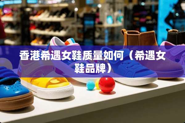 香港希遇女鞋质量如何（希遇女鞋品牌）