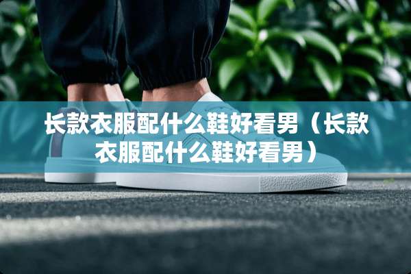 长款衣服配什么鞋好看男（长款衣服配什么鞋好看男）